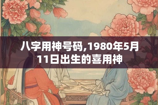 八字用神号码,1980年5月11日出生的喜用神