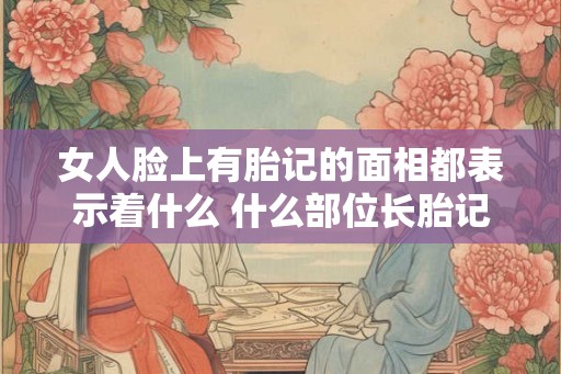 女人脸上有胎记的面相都表示着什么 什么部位长胎记好 女人脸上有胎记的面相都表示着什么 什么部位长胎记好