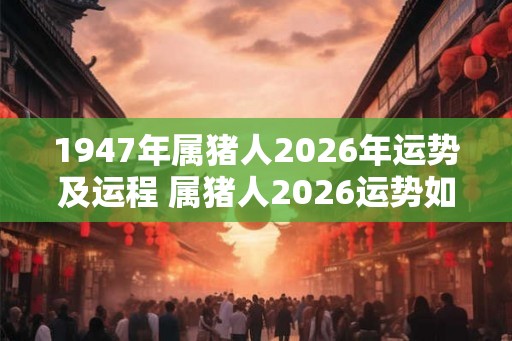 1947年属猪人2026年运势及运程 属猪人2026运势如何