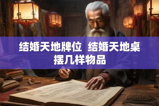 结婚天地牌位  结婚天地桌摆几样物品