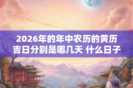 2026年的年中农历的黄历吉日分别是哪几天 什么日子吉利 2026年的年中农历的黄历吉日分别是哪几天 什么日子吉利