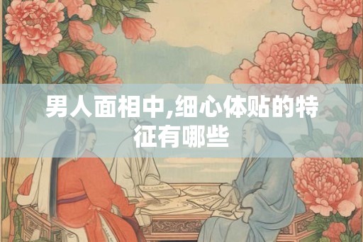 男人面相中,细心体贴的特征有哪些 男人面相中,细心体贴的特征有哪些
