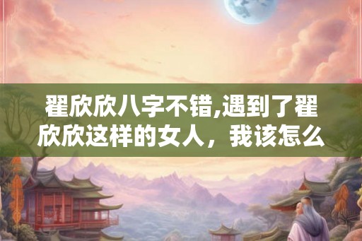 翟欣欣八字不错,遇到了翟欣欣这样的女人,我该怎么办?? 翟欣欣八字不错,遇到了翟欣欣这样的女人,我该怎么办??