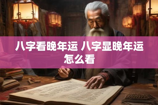 八字看晚年运 八字显晚年运怎么看