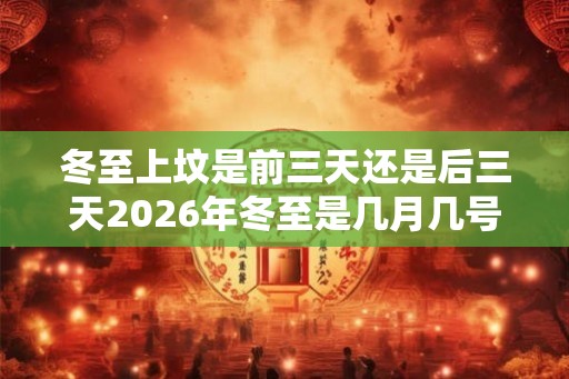 冬至上坟是前三天还是后三天2026年冬至是几月几号？