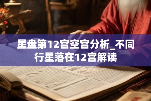 星盘第12宫空宫分析_不同行星落在12宫解读 星盘第12宫空宫分析_不同行星落在12宫解读