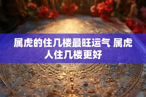 属虎的住几楼最旺运气 属虎人住几楼更好