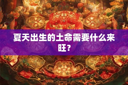 夏天出生的土命需要什么来旺? 夏天出生的土命需要什么来旺?