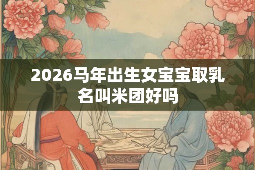 2026马年出生女宝宝取乳名叫米团好吗 2026马年出生女宝宝取乳名叫米团好吗