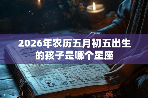 2026年农历五月初五出生的孩子是哪个星座
