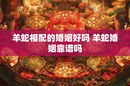 羊蛇相配的婚姻好吗 羊蛇婚姻靠谱吗