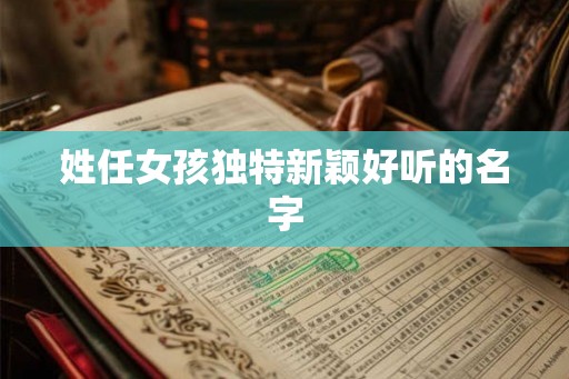 姓任女孩独特新颖好听的名字 姓任女孩独特新颖好听的名字