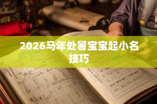 2026马年处暑宝宝起小名技巧 2026马年处暑宝宝起小名技巧
