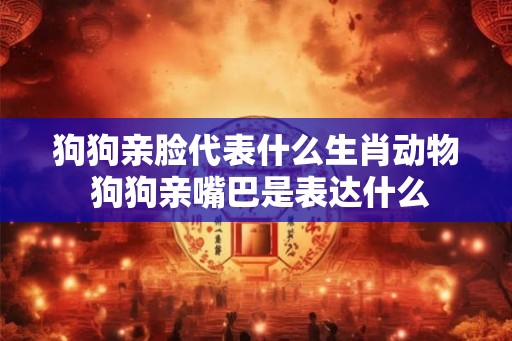狗狗亲脸代表什么生肖动物 狗狗亲嘴巴是表达什么 狗狗亲脸代表什么生肖动物 狗狗亲嘴巴是表达什么
