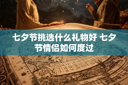 七夕节挑选什么礼物好 七夕节情侣如何度过 七夕节挑选什么礼物好 七夕节情侣如何度过