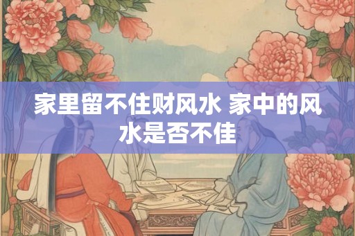 家里留不住财风水 家中的风水是否不佳