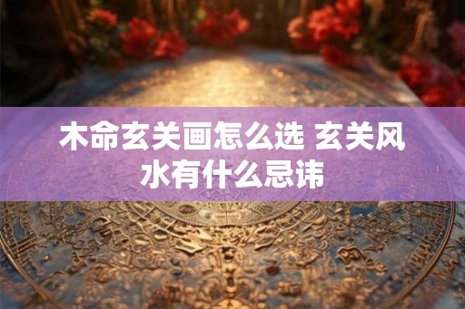 木命玄关画怎么选 玄关风水有什么忌讳