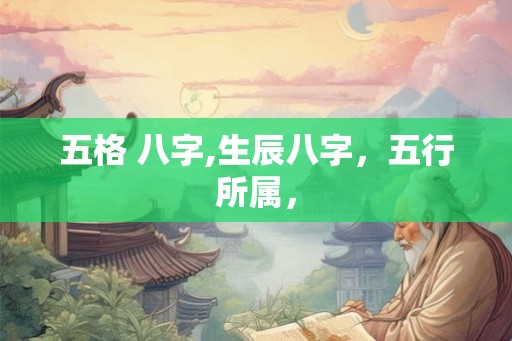 五格 八字,生辰八字,五行所属, 五格 八字,生辰八字,五行所属,