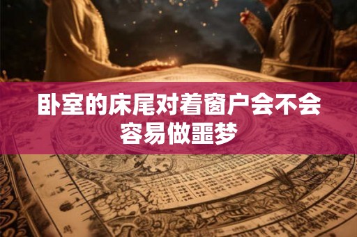 卧室的床尾对着窗户会不会容易做噩梦