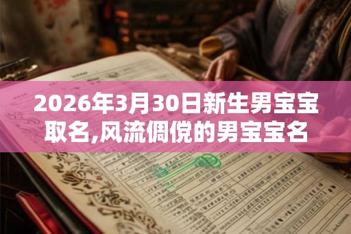 2026年3月30日新生男宝宝取名,风流倜傥的男宝宝名字