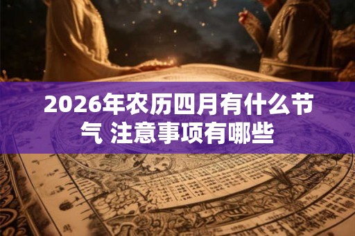 2026年农历四月有什么节气 注意事项有哪些 2026年农历四月有什么节气 注意事项有哪些