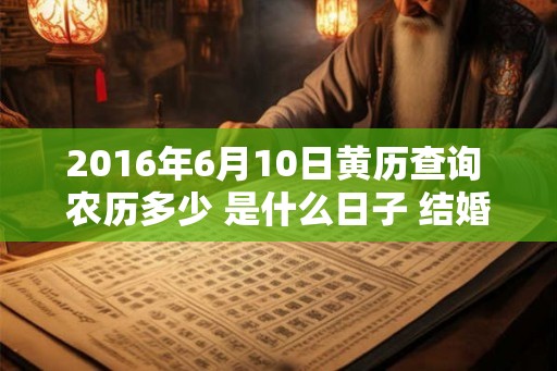 2016年6月10日黄历查询 农历多少 是什么日子 结婚吉时 2016年6月10日黄历查询 农历多少 是什么日子 结婚吉时