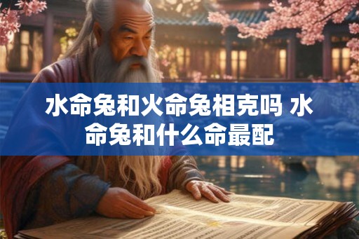 水命兔和火命兔相克吗 水命兔和什么命最配