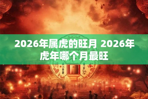 2026年属虎的旺月 2026年虎年哪个月最旺
