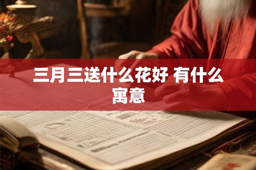 三月三送什么花好 有什么寓意