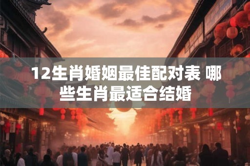 12生肖婚姻最佳配对表 哪些生肖最适合结婚