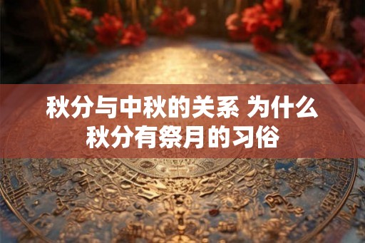 秋分与中秋的关系 为什么秋分有祭月的习俗 秋分与中秋的关系 为什么秋分有祭月的习俗