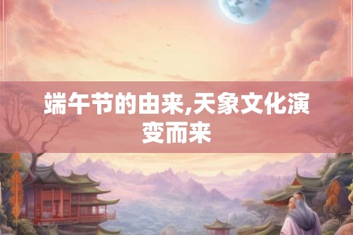 端午节的由来,天象文化演变而来