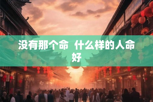 没有那个命  什么样的人命好
