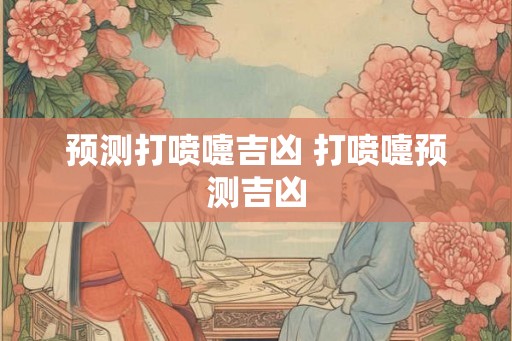 预测打喷嚏吉凶 打喷嚏预测吉凶