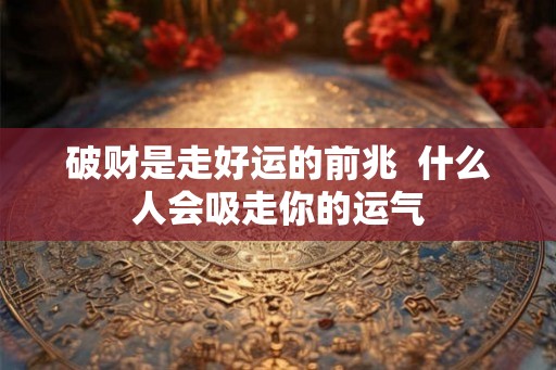破财是走好运的前兆 什么人会吸走你的运气 破财是走好运的前兆 什么人会吸走你的运气