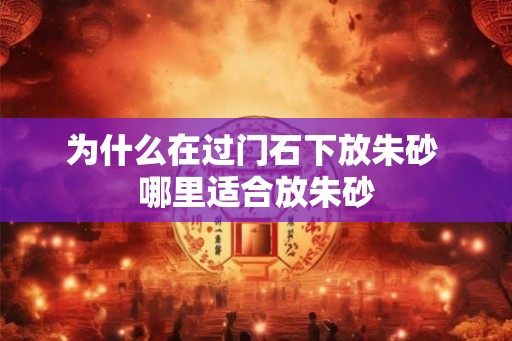 为什么在过门石下放朱砂 哪里适合放朱砂