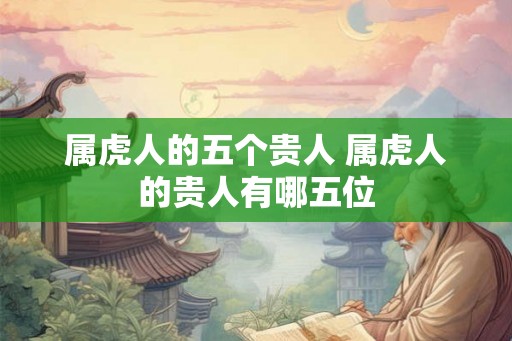 属虎人的五个贵人 属虎人的贵人有哪五位