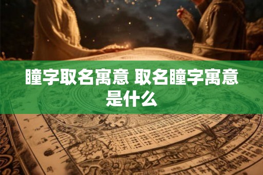 瞳字取名寓意 取名瞳字寓意是什么