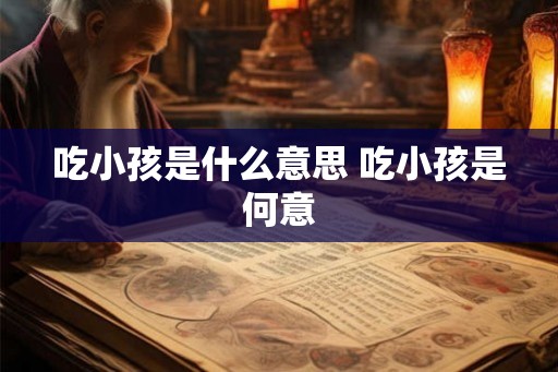 吃小孩是什么意思 吃小孩是何意