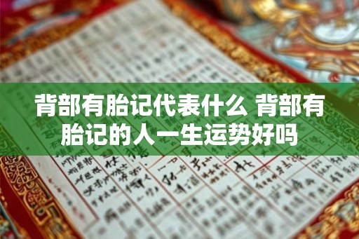 背部有胎记代表什么 背部有胎记的人一生运势好吗 背部有胎记代表什么 背部有胎记的人一生运势好吗
