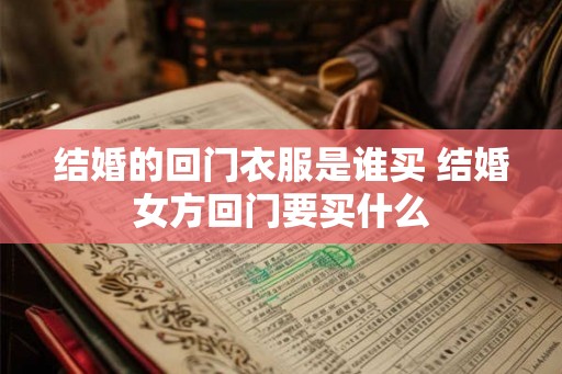 结婚的回门衣服是谁买 结婚女方回门要买什么