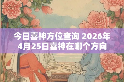 今日喜神方位查询 2026年4月25日喜神在哪个方向