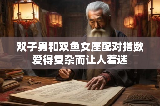 双子男和双鱼女座配对指数爱得复杂而让人着迷