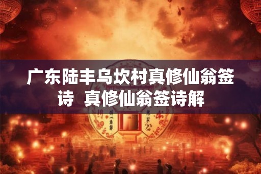 广东陆丰乌坎村真修仙翁签诗 真修仙翁签诗解 广东陆丰乌坎村真修仙翁签诗 真修仙翁签诗解
