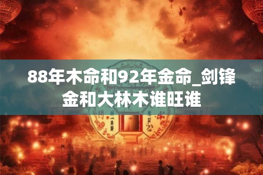 88年木命和92年金命_剑锋金和大林木谁旺谁