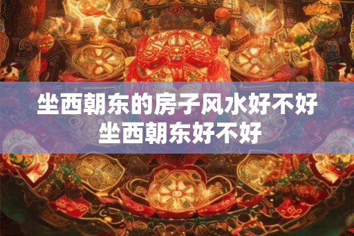 坐西朝东的房子风水好不好 坐西朝东好不好 坐西朝东的房子风水好不好 坐西朝东好不好