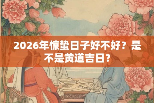 2026年惊蛰日子好不好？是不是黄道吉日？