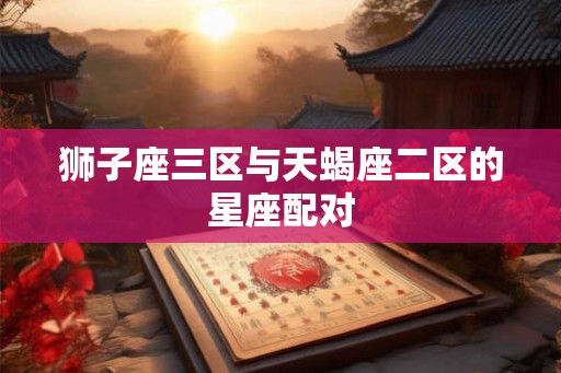 狮子座三区与天蝎座二区的星座配对