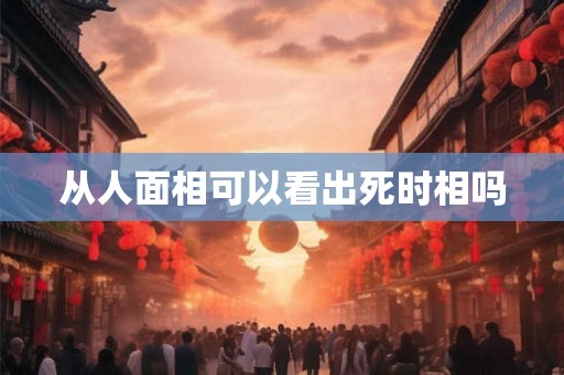 从人面相可以看出死时相吗