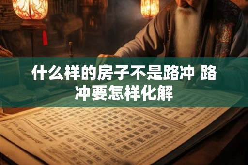 什么样的房子不是路冲 路冲要怎样化解